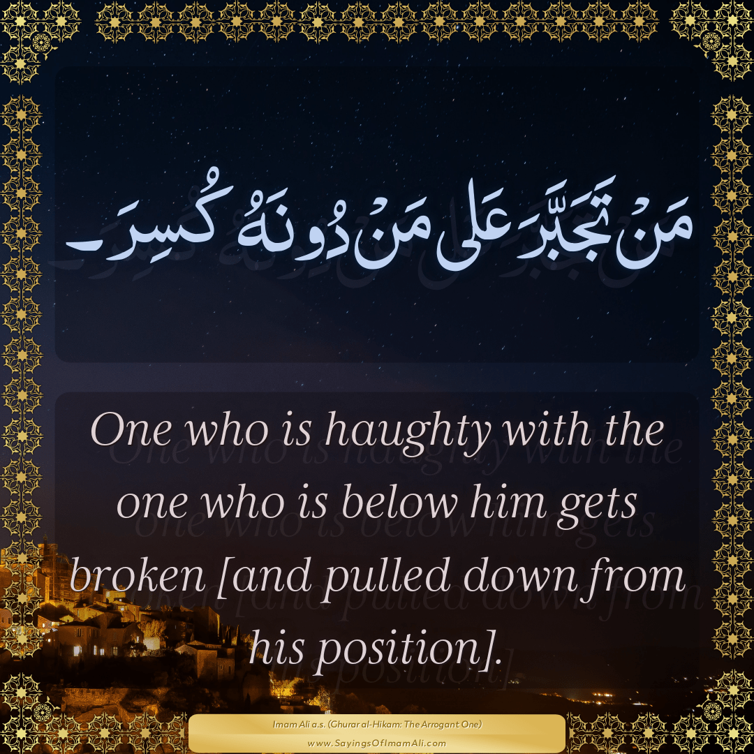 One who is haughty with the one who is below him gets broken [and pulled...